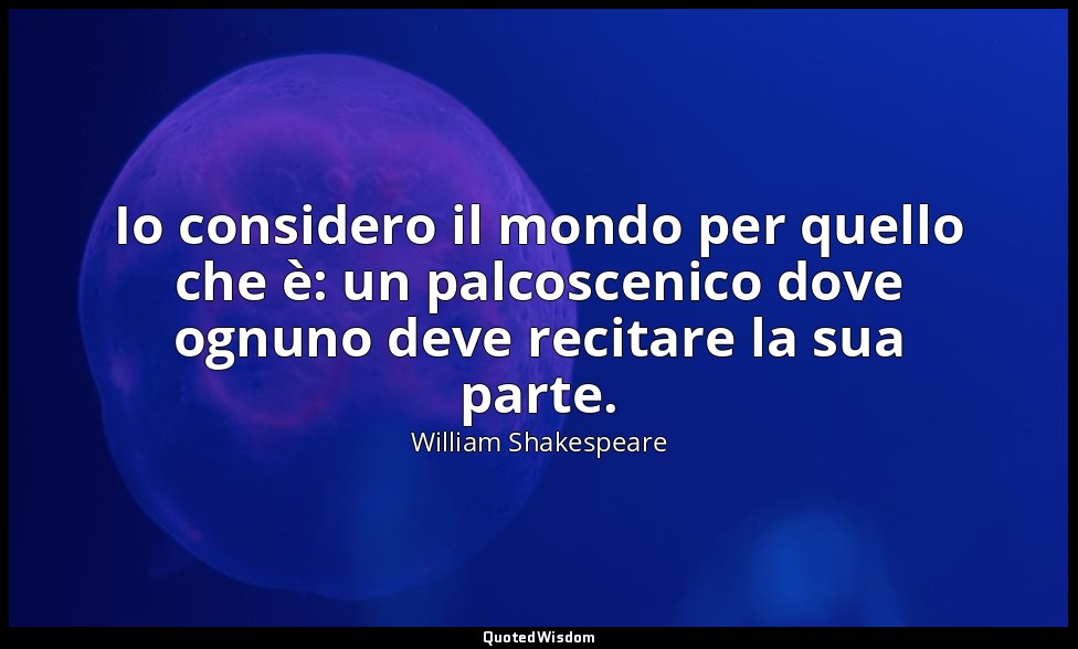 Io considero il mondo per quello che è: un palcoscenico dove ognuno deve recitar — William Shakespeare