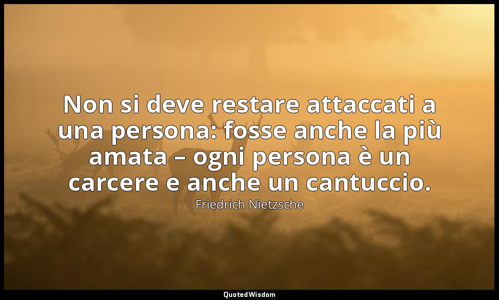 Non si deve restare attaccati a una persona: fosse anche la più amata – ogni per — Friedrich Nietzsche