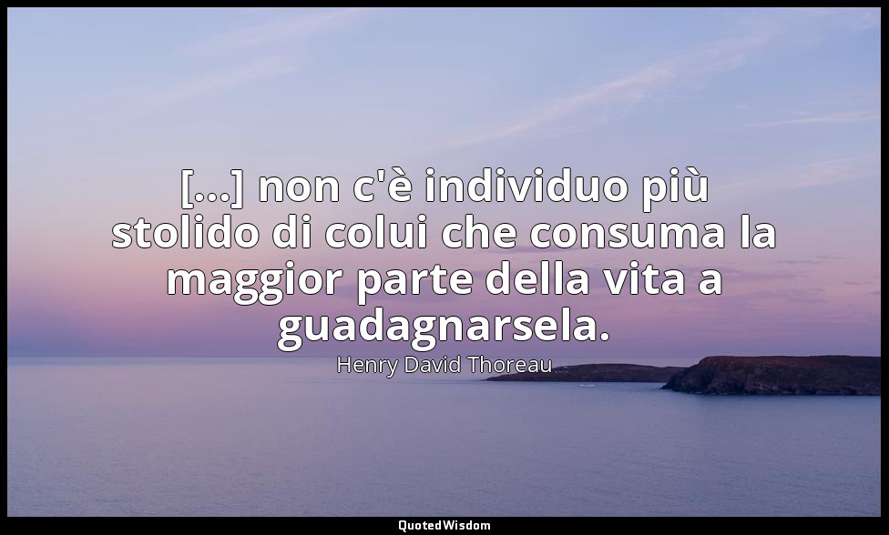 [...] non c'è individuo più stolido di colui che consuma la maggior parte della  — Henry David Thoreau
