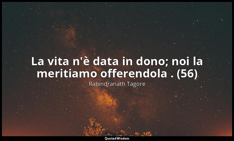 La vita n'è data in dono; noi la meritiamo offerendola . (56) — Rabindranath Tagore