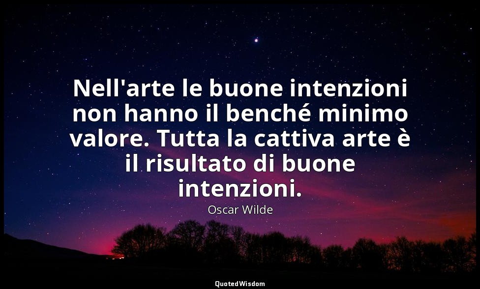 Nell'arte le buone intenzioni non hanno il benché minimo valore. Tutta la cattiv — Oscar Wilde