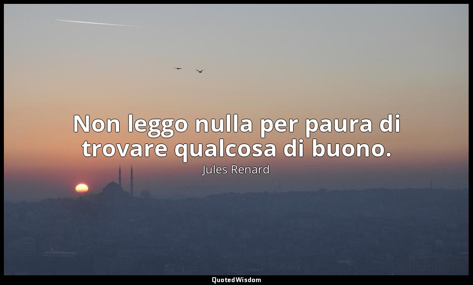 Non leggo nulla per paura di trovare qualcosa di buono. — Jules Renard