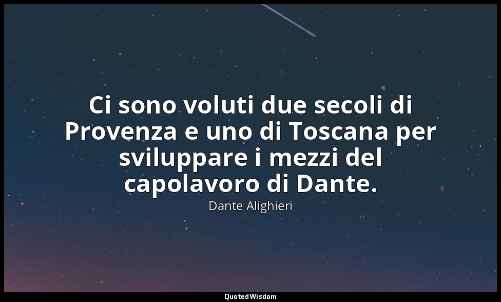Ci sono voluti due secoli di Provenza e uno di Toscana per sviluppare i mezzi de — Dante Alighieri