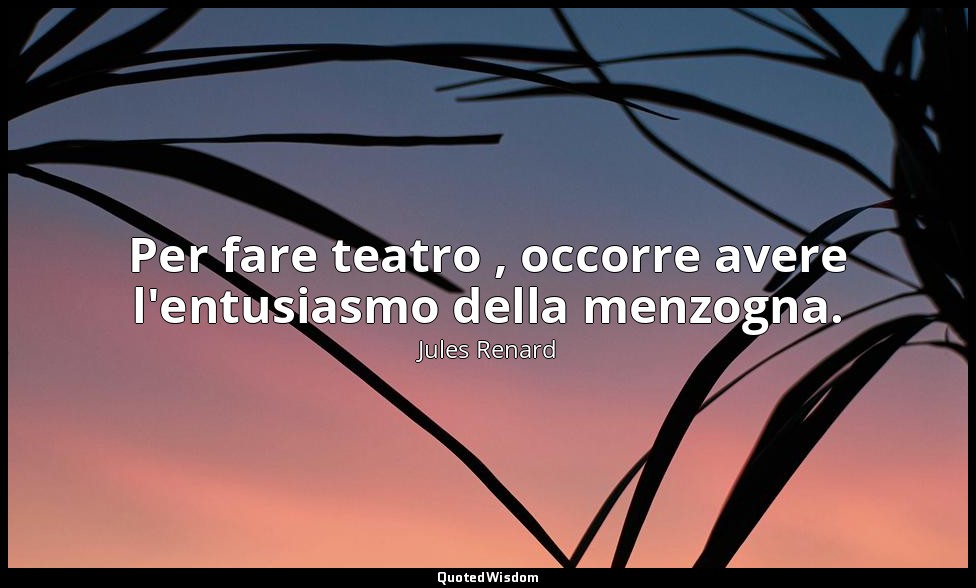 Per fare teatro , occorre avere l'entusiasmo della menzogna. (1 febbraio 1906; V — Jules Renard