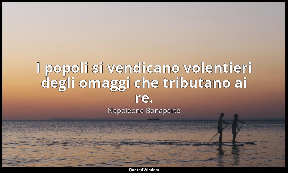 I popoli si vendicano volentieri degli omaggi che tributano ai re. — Napoleone Bonaparte