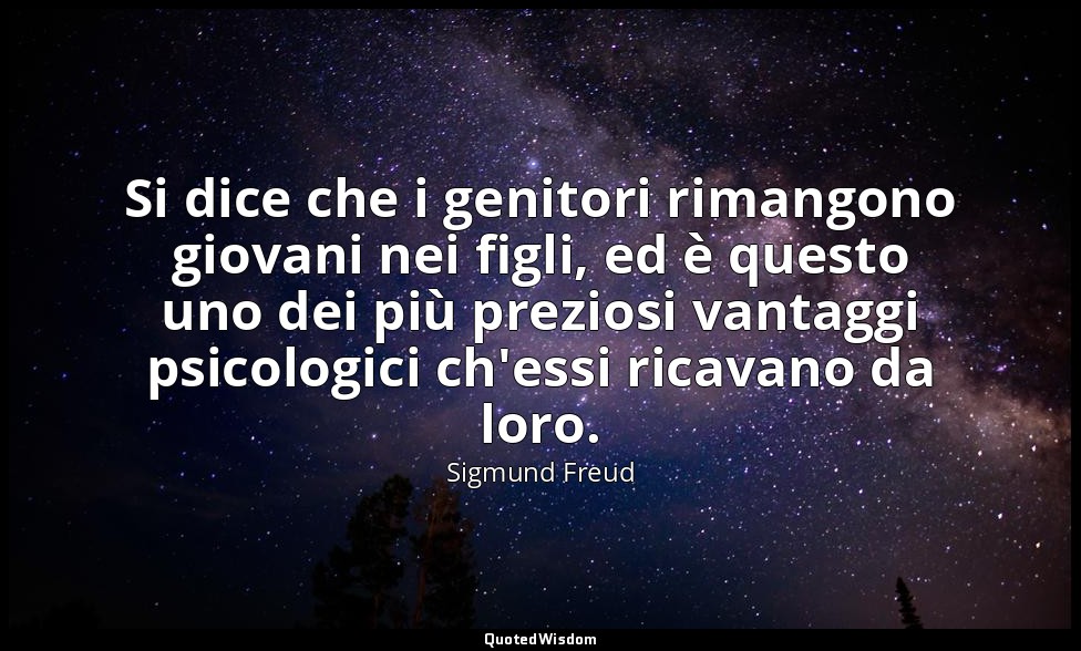 Si dice che i genitori rimangono giovani nei figli, ed è questo uno dei più prez — Sigmund Freud