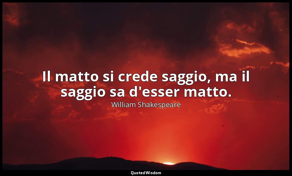 Il matto si crede saggio, ma il saggio sa d'esser matto. — William Shakespeare