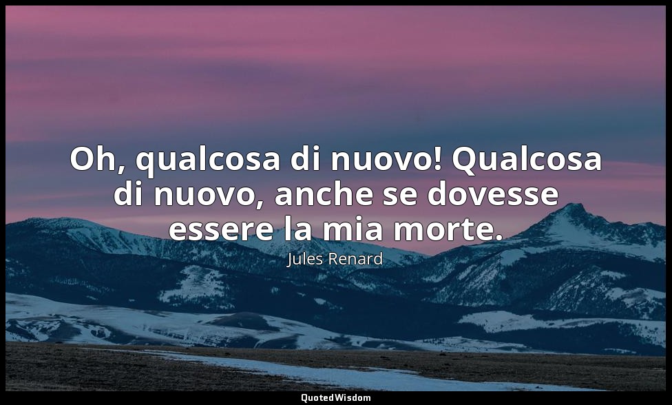 Oh, qualcosa di nuovo! Qualcosa di nuovo, anche se dovesse essere la mia morte.  — Jules Renard