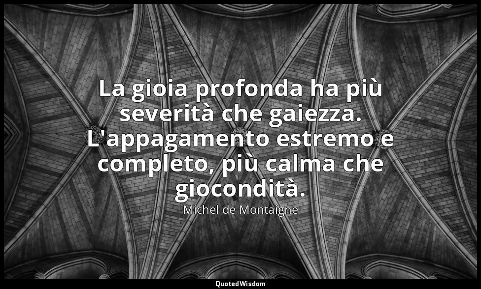 La gioia profonda ha più severità che gaiezza. L'appagamento estremo e completo, — Michel de Montaigne