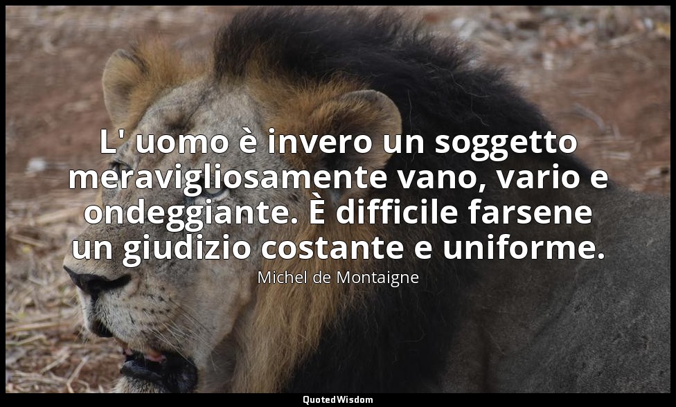 L' uomo è invero un soggetto meravigliosamente vano, vario e ondeggiante. È diff — Michel de Montaigne