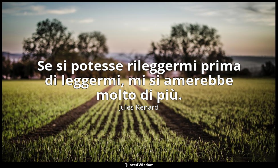 Se si potesse rileggermi prima di leggermi, mi si amerebbe molto di più. (30 lug — Jules Renard
