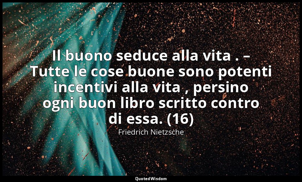 Il buono seduce alla vita . – Tutte le cose buone sono potenti incentivi alla vi — Friedrich Nietzsche