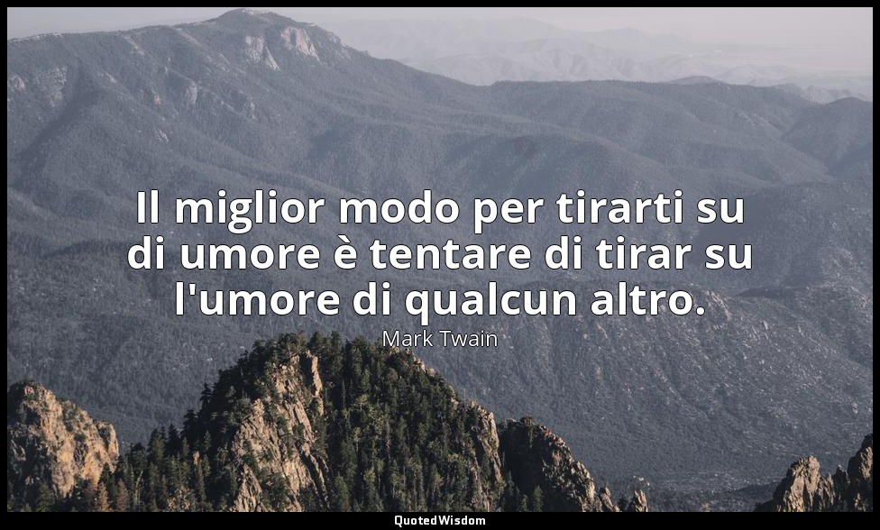 Il miglior modo per tirarti su di umore è tentare di tirar su l'umore di qualcun — Mark Twain