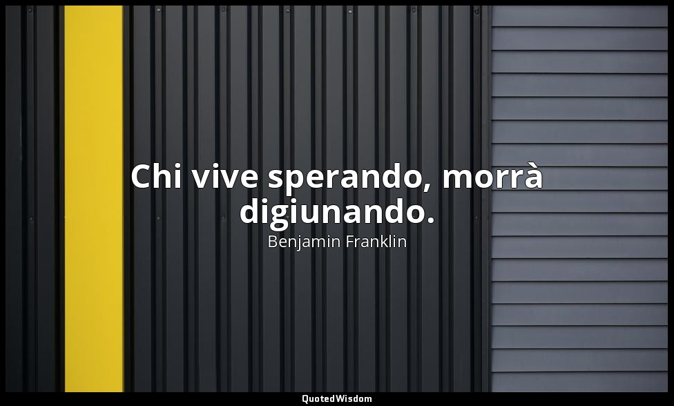 Chi vive sperando, morrà digiunando. — Benjamin Franklin