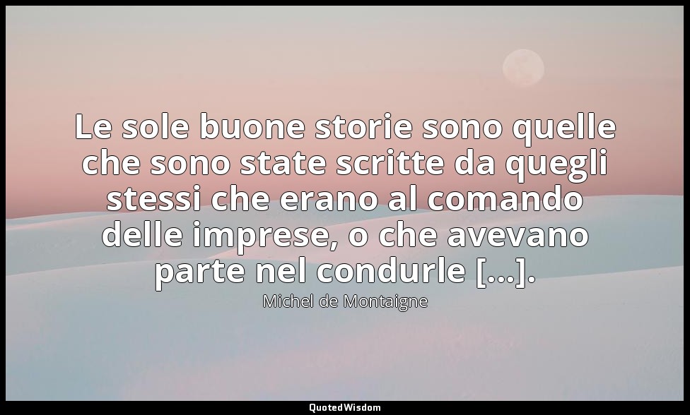 Le sole buone storie sono quelle che sono state scritte da quegli stessi che era — Michel de Montaigne