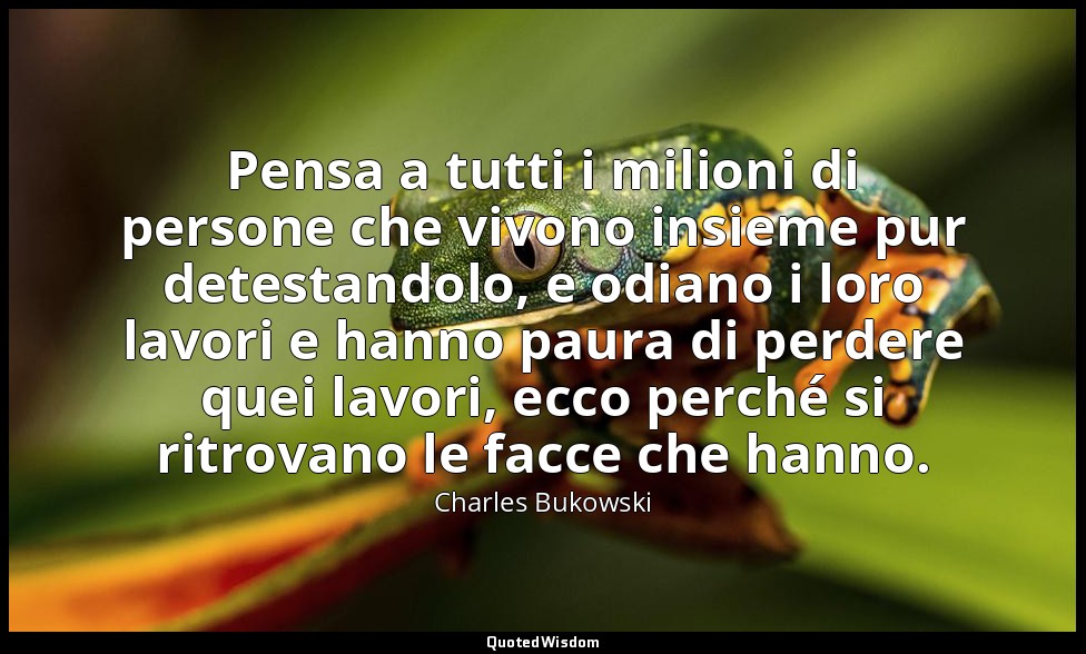 Pensa a tutti i milioni di persone che vivono insieme pur detestandolo, e odiano — Charles Bukowski
