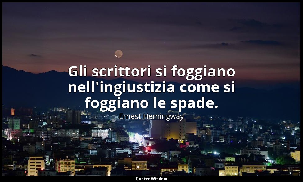 Gli scrittori si foggiano nell'ingiustizia come si foggiano le spade. — Ernest Hemingway