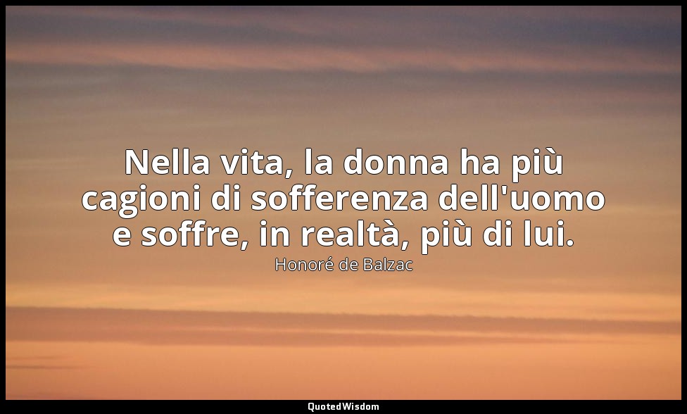 Nella vita, la donna ha più cagioni di sofferenza dell'uomo e soffre, in realtà, — Honoré de Balzac