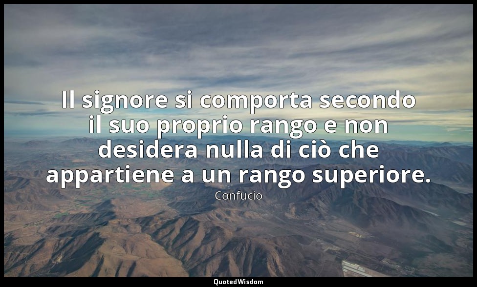 Il signore si comporta secondo il suo proprio rango e non desidera nulla di ciò  — Confucio