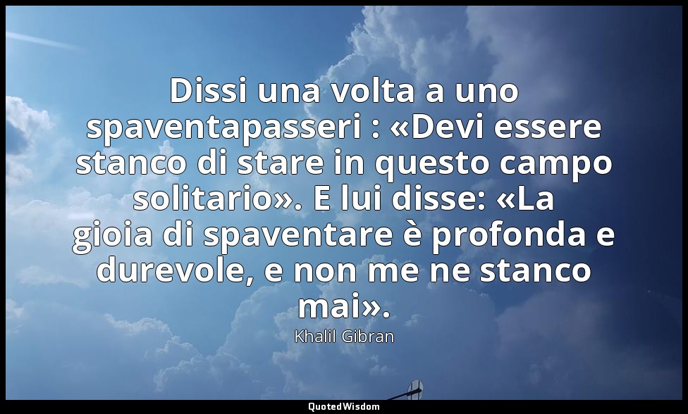 Dissi una volta a uno spaventapasseri : «Devi essere stanco di stare in questo c — Khalil Gibran