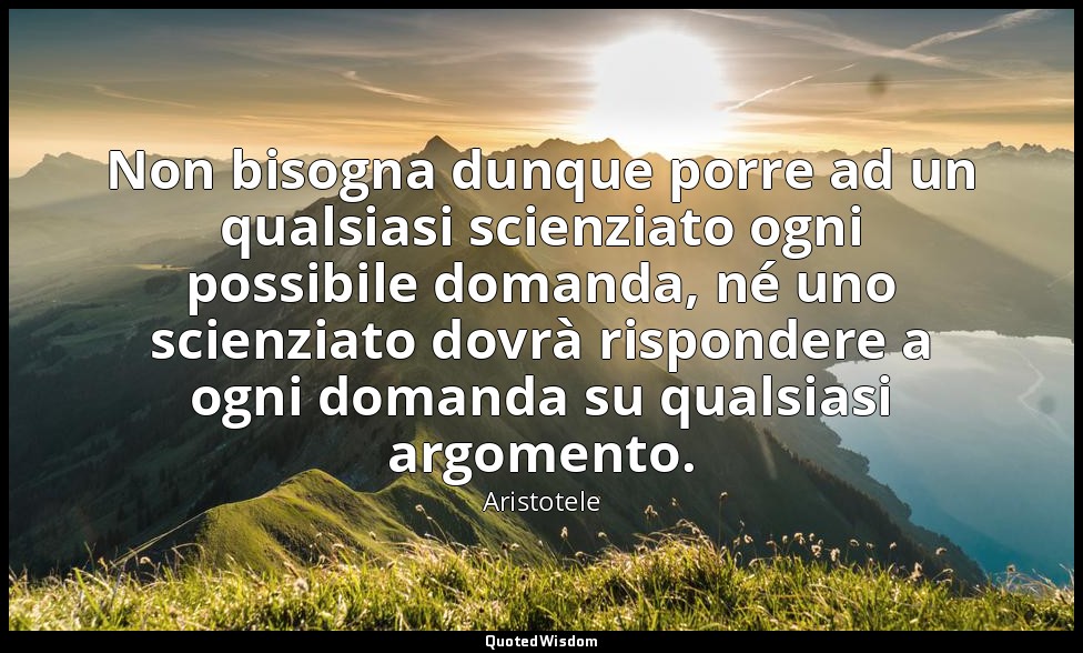 Non bisogna dunque porre ad un qualsiasi scienziato ogni possibile domanda, né u — Aristotele