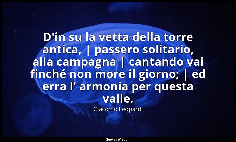 D'in su la vetta della torre antica, | passero solitario, alla campagna | cantan — Giacomo Leopardi