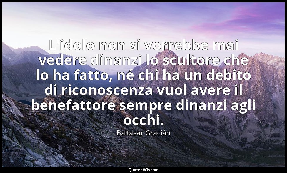 L'idolo non si vorrebbe mai vedere dinanzi lo scultore che lo ha fatto, né chi h — Baltasar Gracián