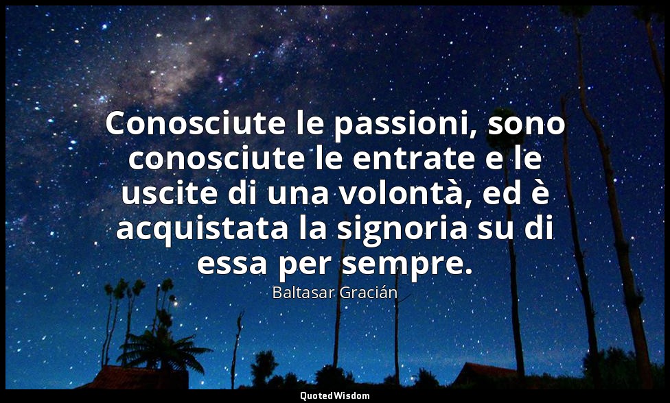 Conosciute le passioni, sono conosciute le entrate e le uscite di una volontà, e — Baltasar Gracián