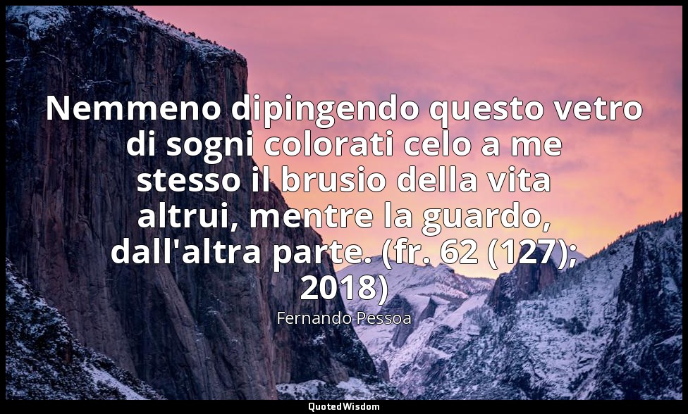 Nemmeno dipingendo questo vetro di sogni colorati celo a me stesso il brusio del — Fernando Pessoa