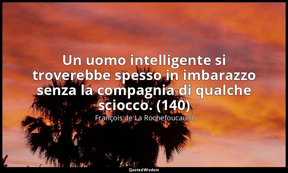 Un uomo intelligente si troverebbe spesso in imbarazzo senza la compagnia di qua — François de La Rochefoucauld