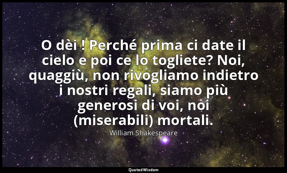 O dèi ! Perché prima ci date il cielo e poi ce lo togliete? Noi, quaggiù, non ri — William Shakespeare