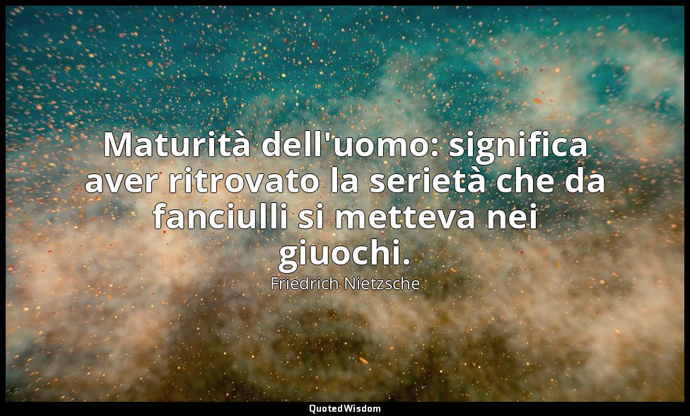 Maturità dell'uomo: significa aver ritrovato la serietà che da fanciulli si mett — Friedrich Nietzsche