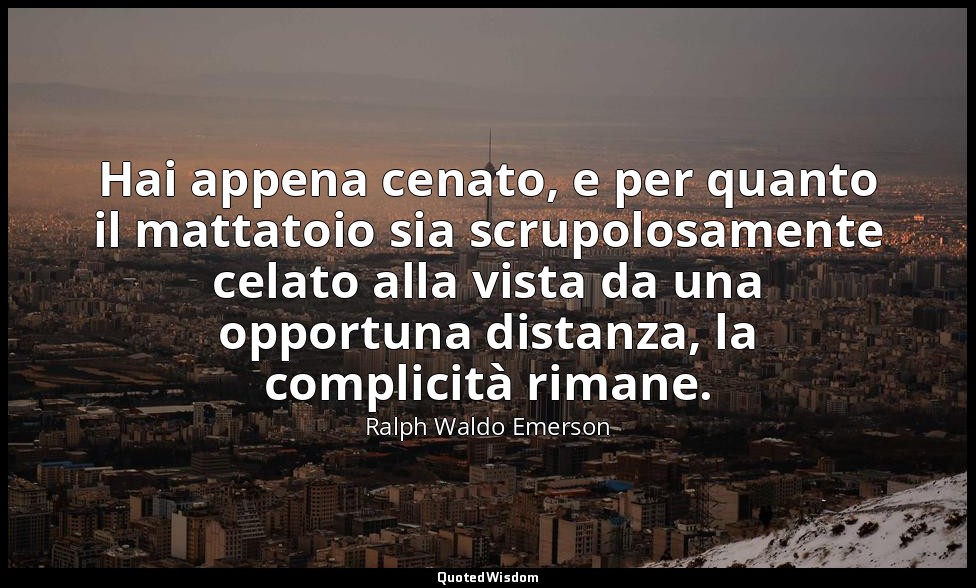 Hai appena cenato, e per quanto il mattatoio sia scrupolosamente celato alla vis — Ralph Waldo Emerson
