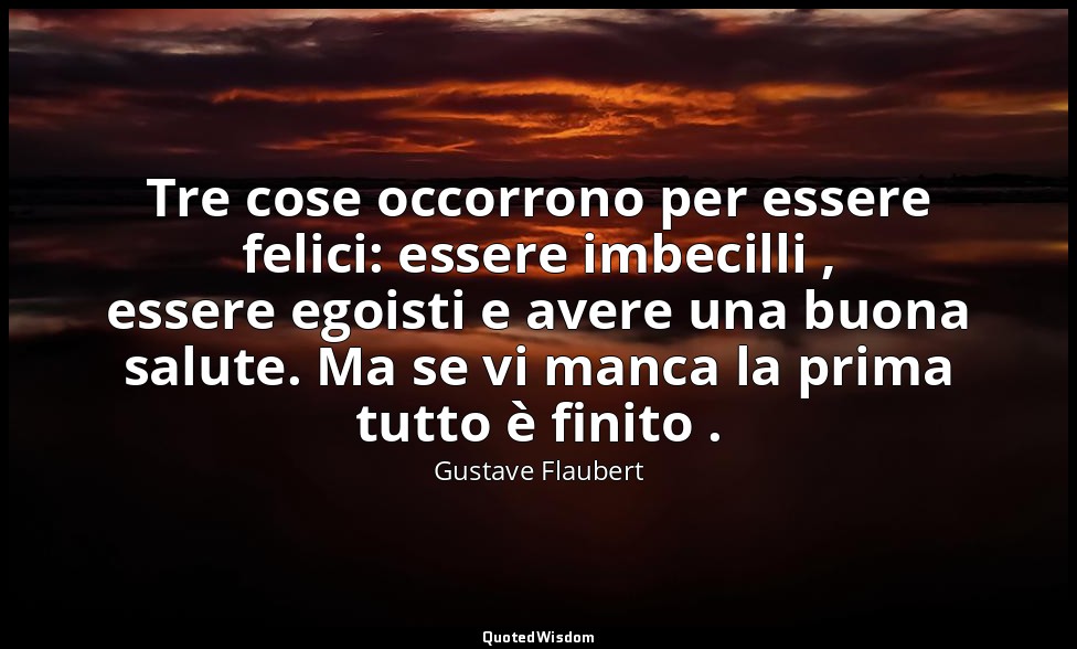 Tre cose occorrono per essere felici: essere imbecilli , essere egoisti e avere  — Gustave Flaubert