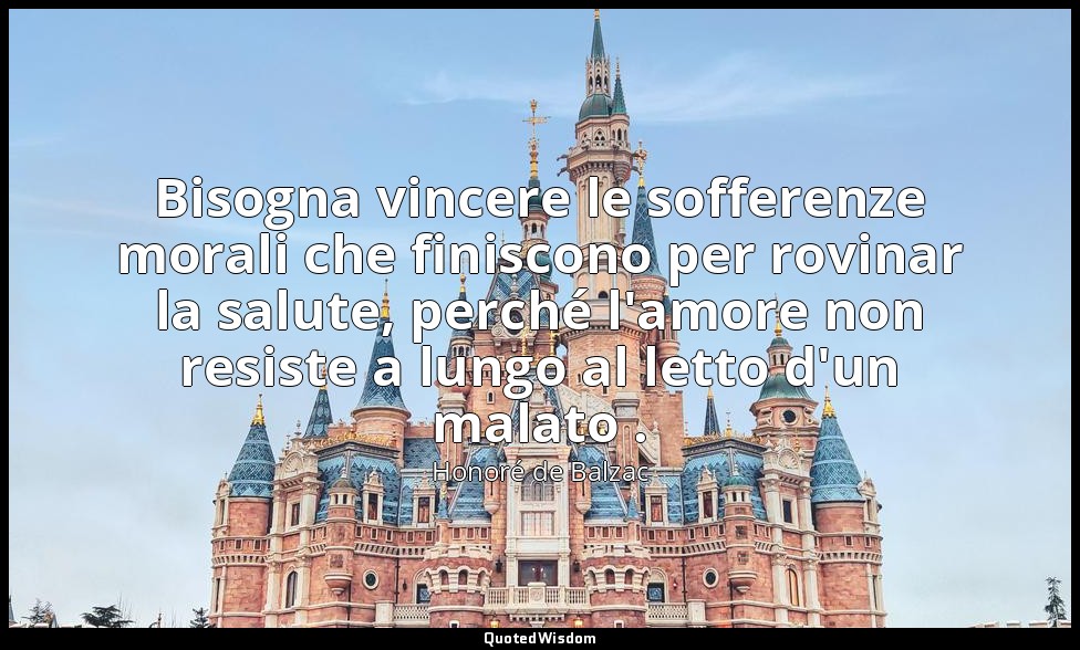 Bisogna vincere le sofferenze morali che finiscono per rovinar la salute, perché — Honoré de Balzac