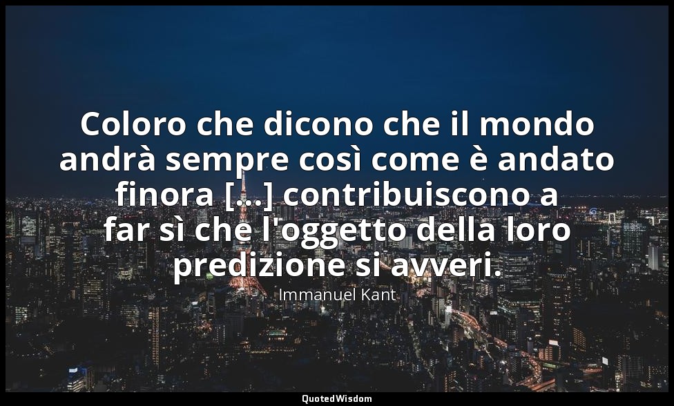 Coloro che dicono che il mondo andrà sempre così come è andato finora [...] cont — Immanuel Kant