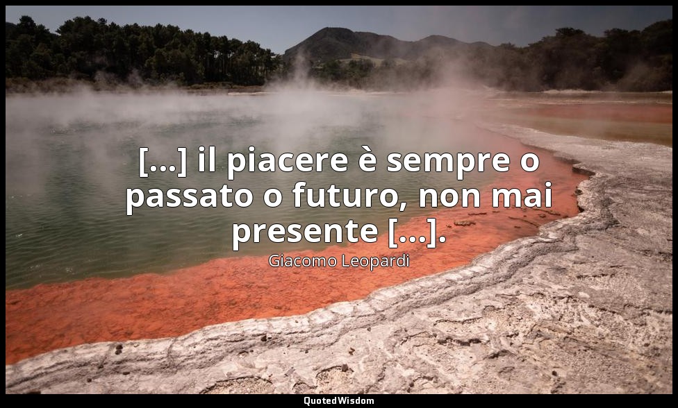 [...] il piacere è sempre o passato o futuro, non mai presente [...]. ( 3550 , 2 — Giacomo Leopardi