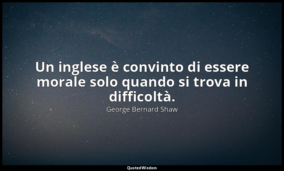 Un inglese è convinto di essere morale solo quando si trova in difficoltà. — George Bernard Shaw