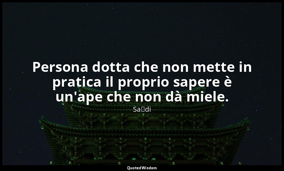 Persona dotta che non mette in pratica il proprio sapere è un'ape che non dà mie — Saˁdi