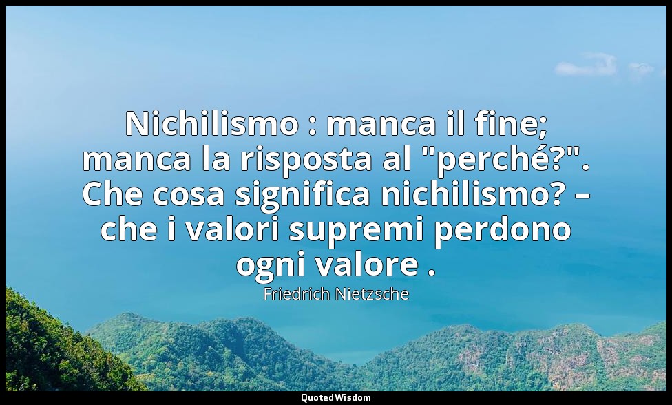 Nichilismo : manca il fine; manca la risposta al "perché?". Che cosa significa n — Friedrich Nietzsche