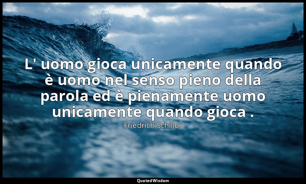 L' uomo gioca unicamente quando è uomo nel senso pieno della parola ed è piename — Friedrich Schiller