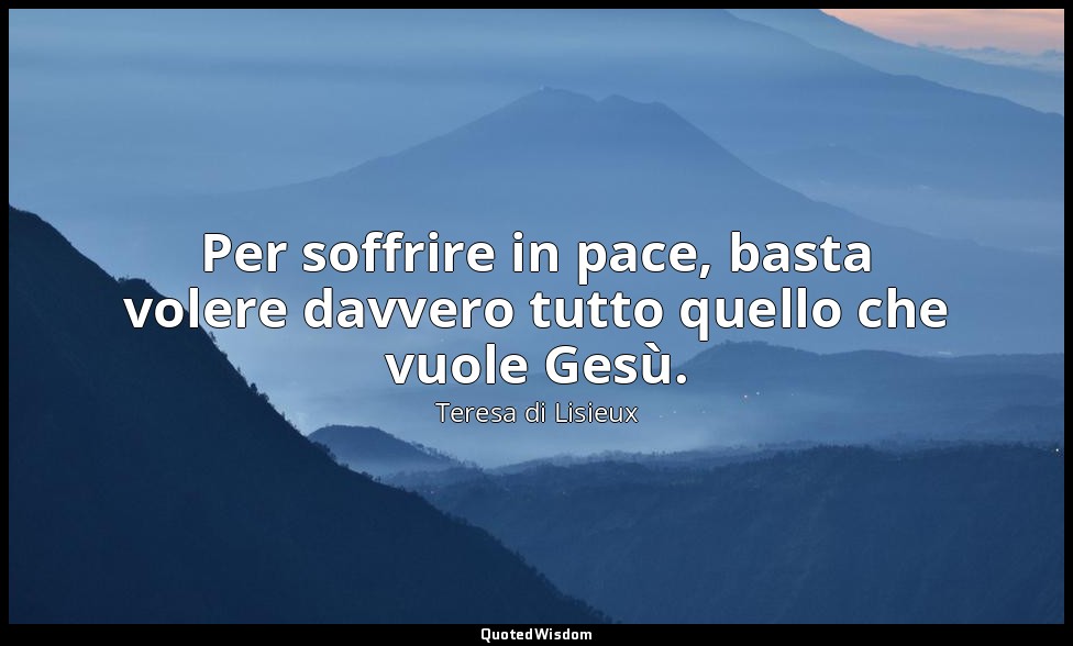 Per soffrire in pace, basta volere davvero tutto quello che vuole Gesù. (a Celin — Teresa di Lisieux