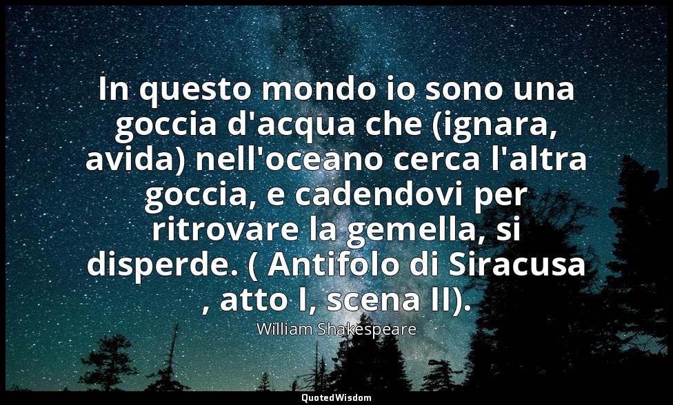 In questo mondo io sono una goccia d'acqua che (ignara, avida) nell'oceano cerca — William Shakespeare