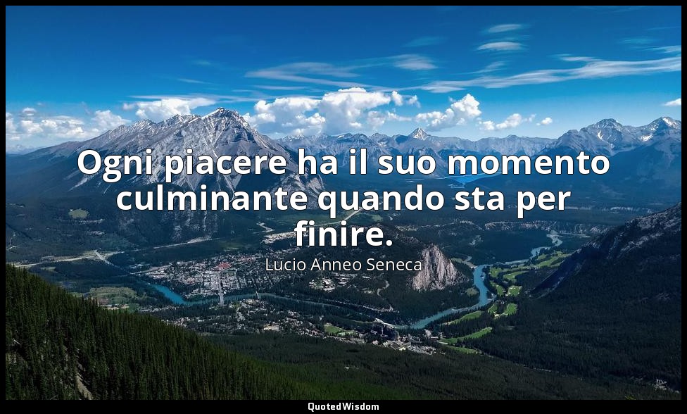 Ogni piacere ha il suo momento culminante quando sta per finire. (12, 5) — Lucio Anneo Seneca