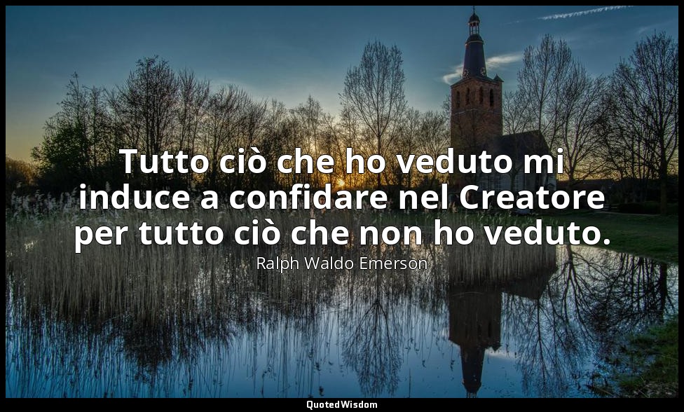 Tutto ciò che ho veduto mi induce a confidare nel Creatore per tutto ciò che non — Ralph Waldo Emerson