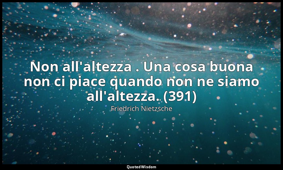Non all'altezza . Una cosa buona non ci piace quando non ne siamo all'altezza. ( — Friedrich Nietzsche