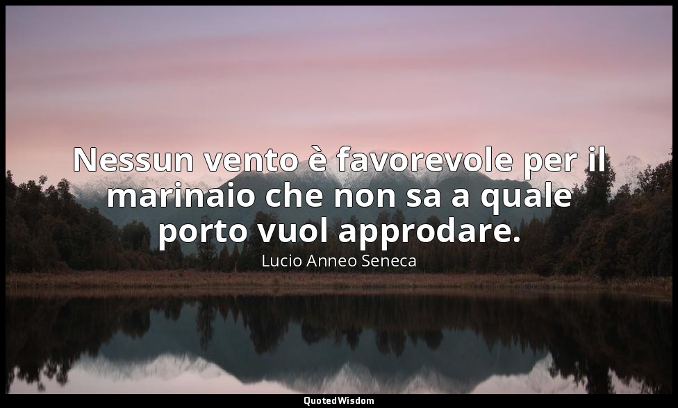 Nessun vento è favorevole per il marinaio che non sa a quale porto vuol approdar — Lucio Anneo Seneca