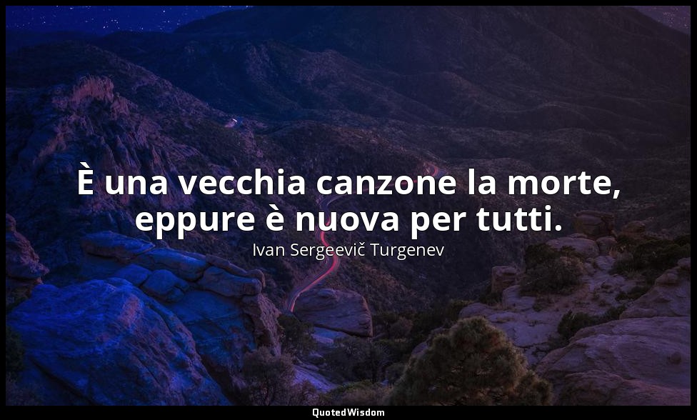 È una vecchia canzone la morte, eppure è nuova per tutti. — Ivan Sergeevič Turgenev