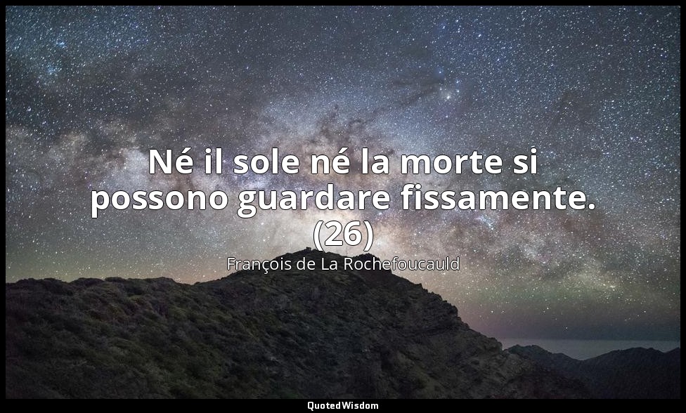 Né il sole né la morte si possono guardare fissamente. (26) — François de La Rochefoucauld