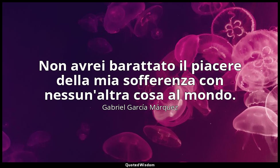 Non avrei barattato il piacere della mia sofferenza con nessun'altra cosa al mon — Gabriel García Márquez